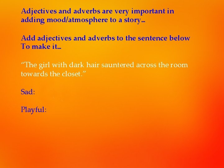 Adjectives and adverbs are very important in adding mood/atmosphere to a story… Add adjectives