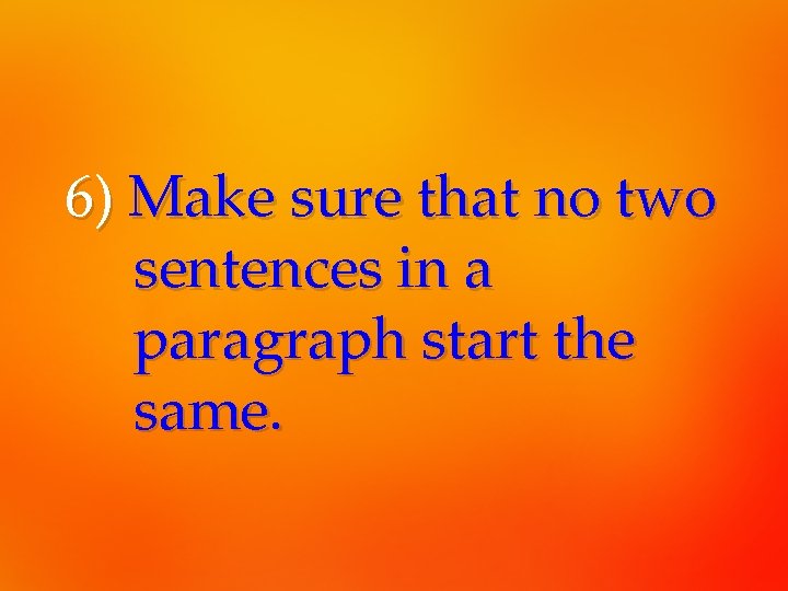 6) Make sure that no two sentences in a paragraph start the same. 