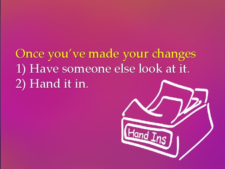 Once you’ve made your changes 1) Have someone else look at it. 2) Hand