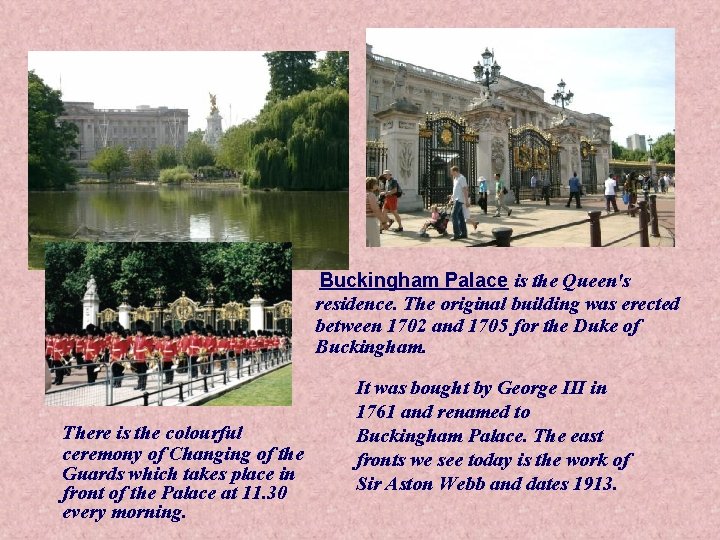 Buckingham Palace is the Queen's residence. The original building was erected between 1702 and