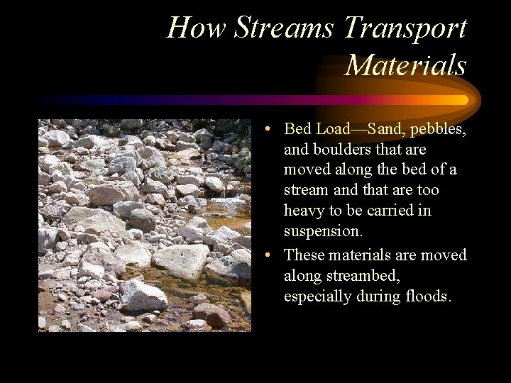 How Streams Transport Materials • Bed Load—Sand, pebbles, and boulders that are moved along