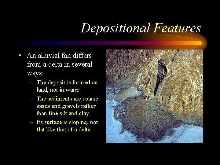 Depositional Features • An alluvial fan differs from a delta in several ways: –