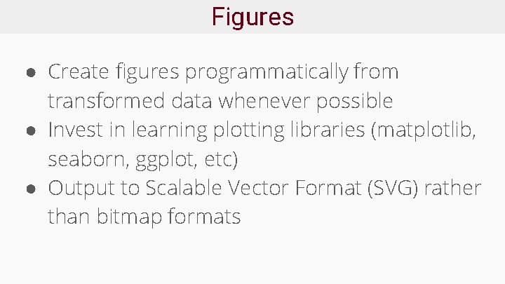 Figures ● Create figures programmatically from transformed data whenever possible ● Invest in learning