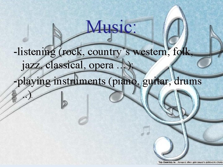 Music: -listening (rock, country’s western, folk, jazz, classical, opera …); -playing instruments (piano, guitar,