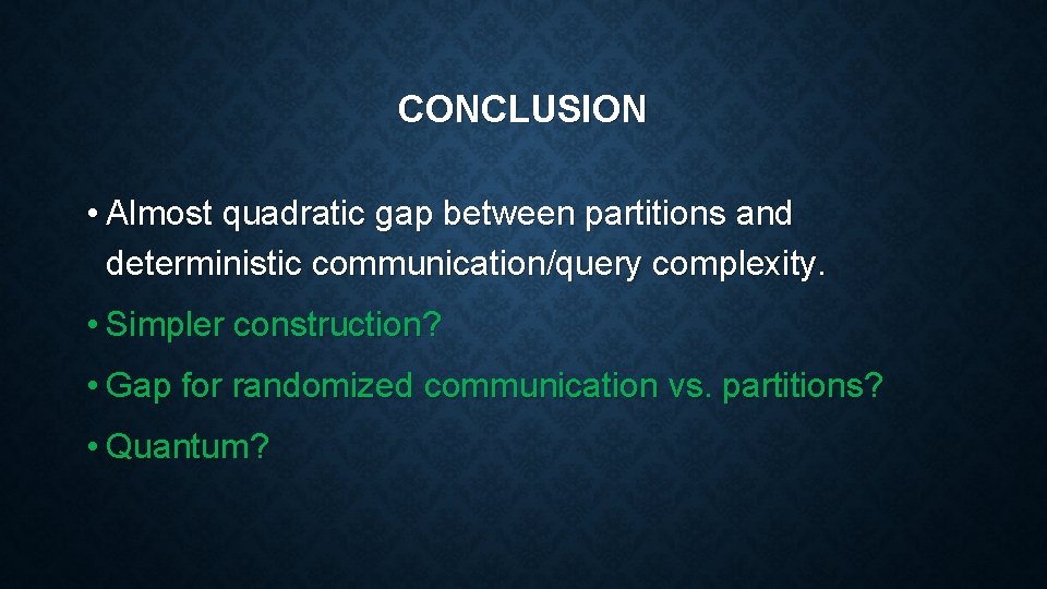 CONCLUSION • Almost quadratic gap between partitions and deterministic communication/query complexity. • Simpler construction? CONCLUSION • Almost quadratic gap between partitions and deterministic communication/query complexity. • Simpler construction?