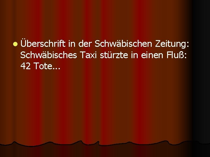l Überschrift in der Schwäbischen Zeitung: Schwäbisches Taxi stürzte in einen Fluß: 42 Tote.