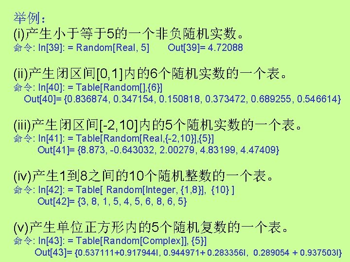 举例： (i)产生小于等于5的一个非负随机实数。 命令: In[39]: = Random[Real, 5] Out[39]= 4. 72088 (ii)产生闭区间[0, 1]内的6个随机实数的一个表。 命令: In[40]: