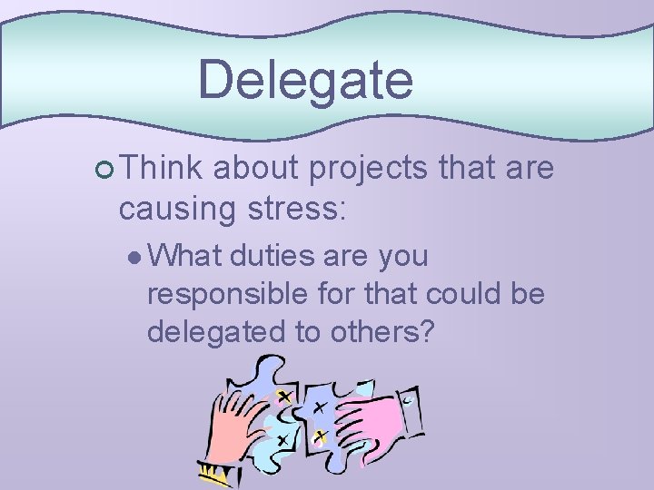Delegate ¢ Think about projects that are causing stress: l What duties are you