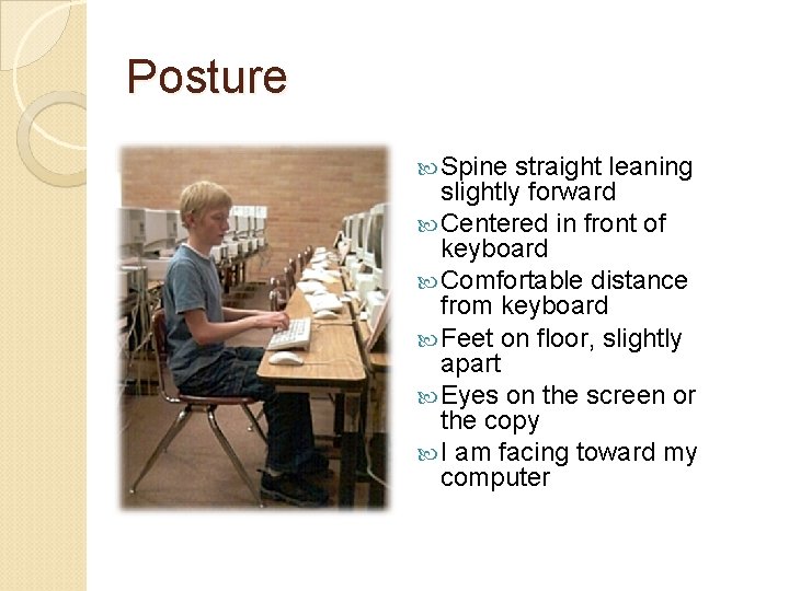Posture Spine straight leaning slightly forward Centered in front of keyboard Comfortable distance from