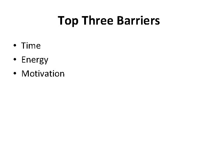 Top Three Barriers • Time • Energy • Motivation 