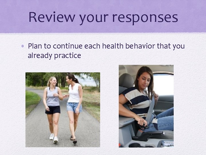 Review your responses • Plan to continue each health behavior that you already practice