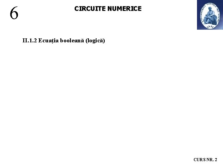 6 CIRCUITE NUMERICE II. 1. 2 Ecuaţia booleană (logică) CURS NR. 2 