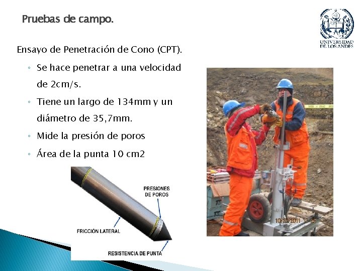 Pruebas de campo. Ensayo de Penetración de Cono (CPT). ◦ Se hace penetrar a
