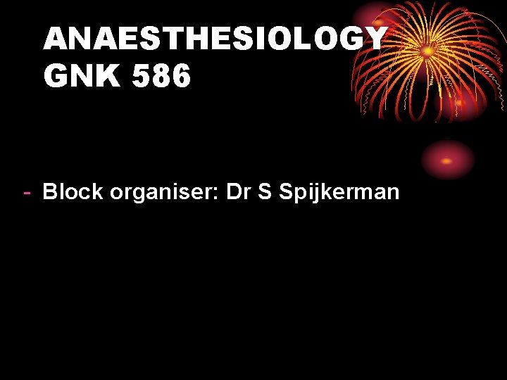 ANAESTHESIOLOGY GNK 586 - Block organiser: Dr S Spijkerman 