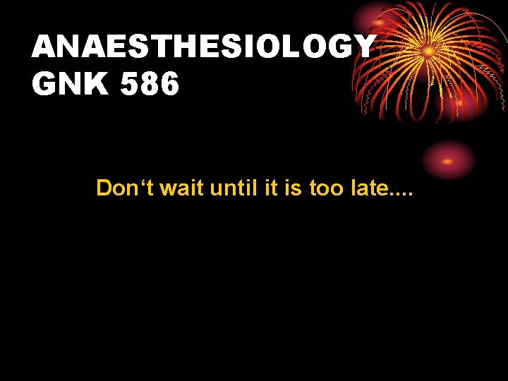 ANAESTHESIOLOGY GNK 586 Don‘t wait until it is too late. . 
