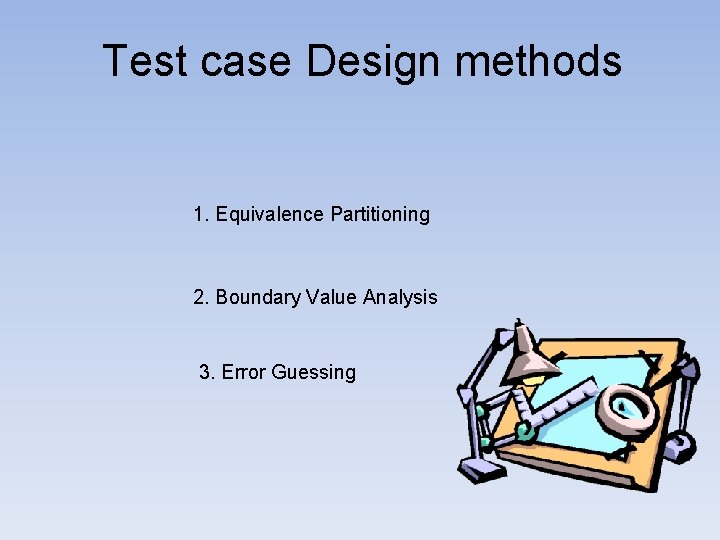 Test case Design methods 1. Equivalence Partitioning 2. Boundary Value Analysis 3. Error Guessing