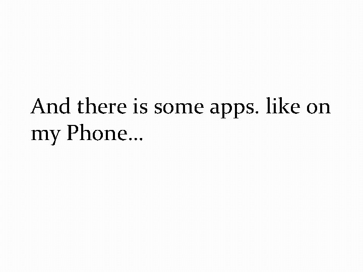 And there is some apps. like on my Phone… 