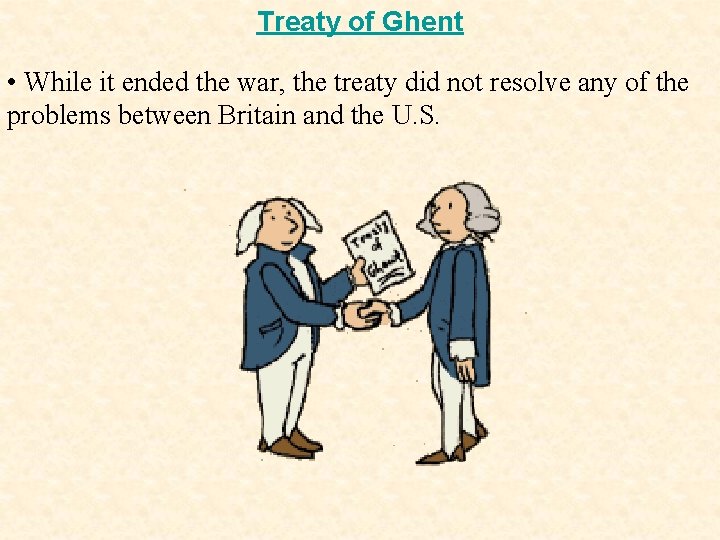 Treaty of Ghent • While it ended the war, the treaty did not resolve