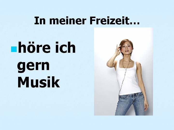 In meiner Freizeit… nhöre ich gern Musik 