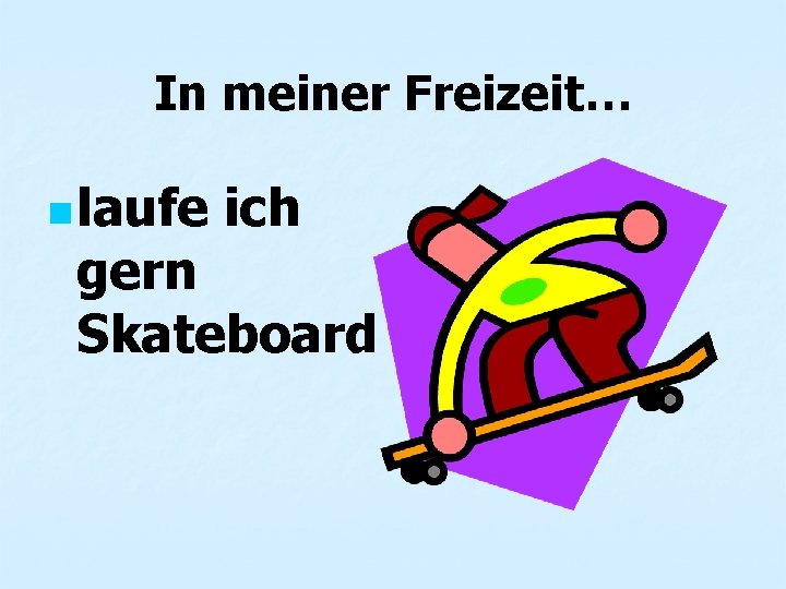 In meiner Freizeit… n laufe ich gern Skateboard 