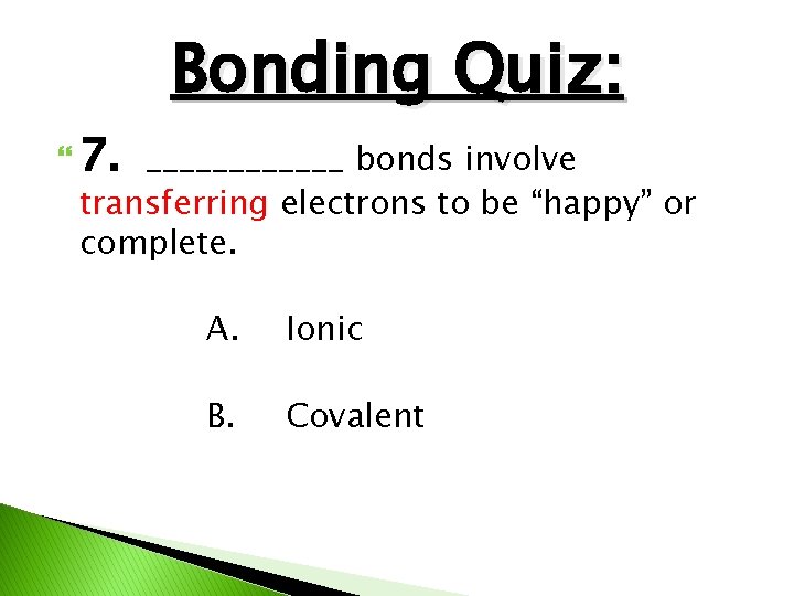 Bonding Quiz: 7. ______ bonds involve transferring electrons to be “happy” or complete. A.