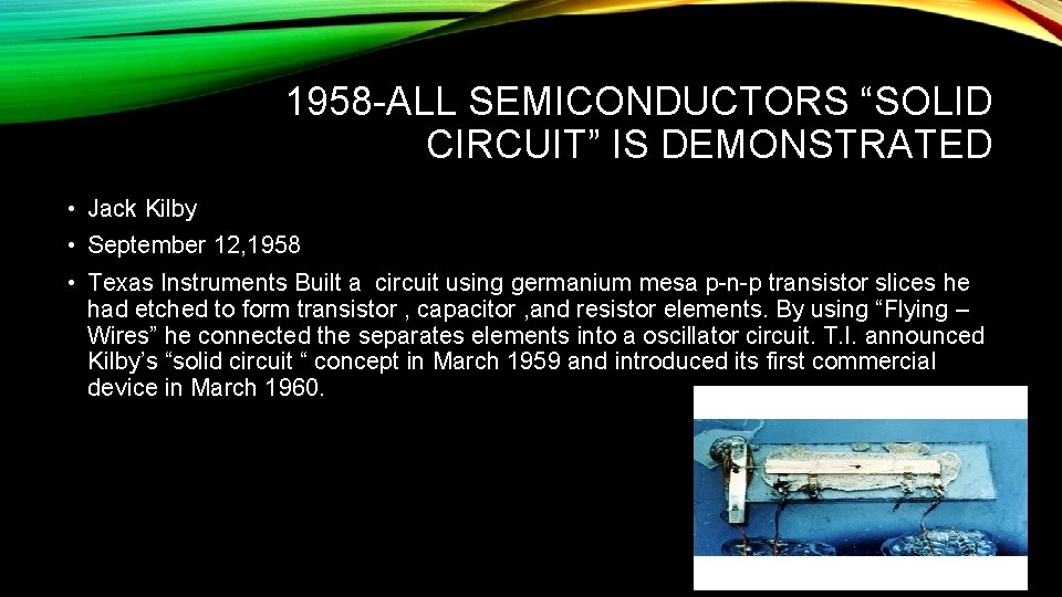 1958 -ALL SEMICONDUCTORS “SOLID CIRCUIT” IS DEMONSTRATED • Jack Kilby • September 12, 1958