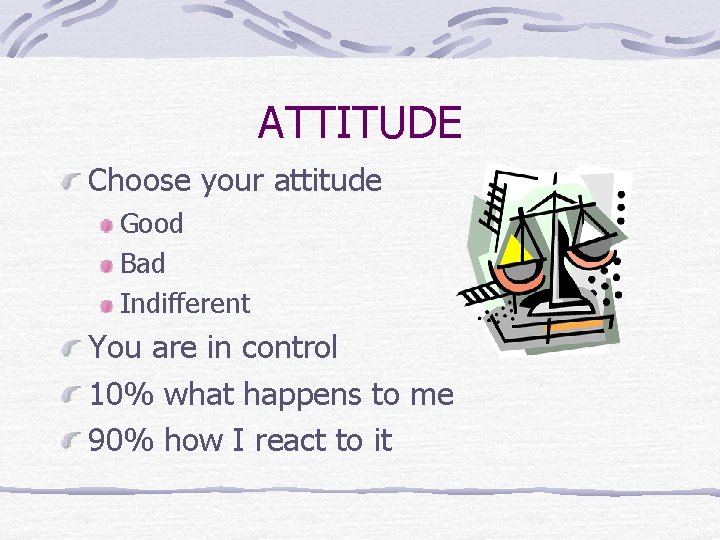 ATTITUDE Choose your attitude Good Bad Indifferent You are in control 10% what happens