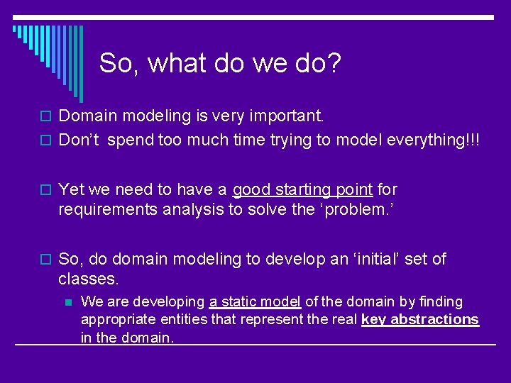 So, what do we do? o Domain modeling is very important. o Don’t spend