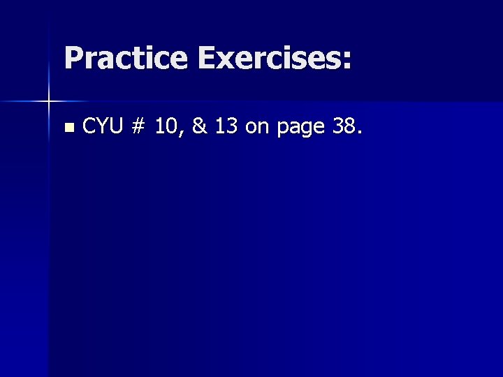 Practice Exercises: n CYU # 10, & 13 on page 38. 