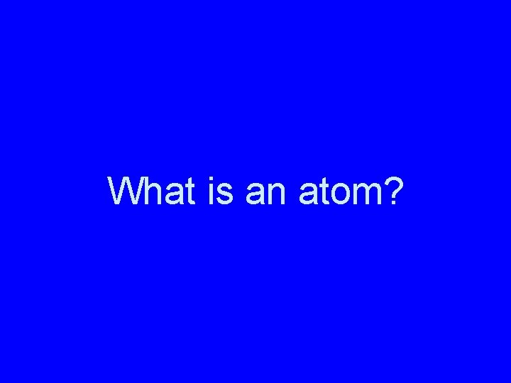 What is an atom? 