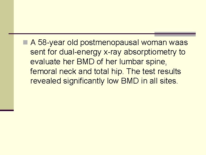 n A 58 -year old postmenopausal woman waas sent for dual-energy x-ray absorptiometry to