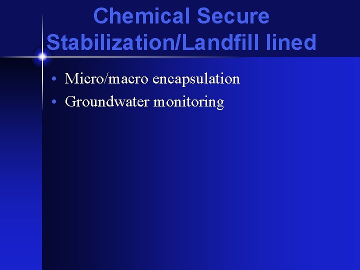 Chemical Secure Stabilization/Landfill lined • Micro/macro encapsulation • Groundwater monitoring 