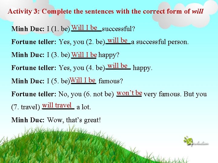 Activity 3: Complete the sentences with the correct form of will Minh Duc: I