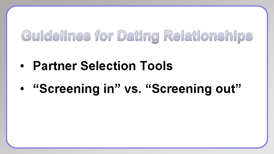 Guidelines for Dating Relationships • Partner Selection Tools • “Screening in” vs. “Screening out”