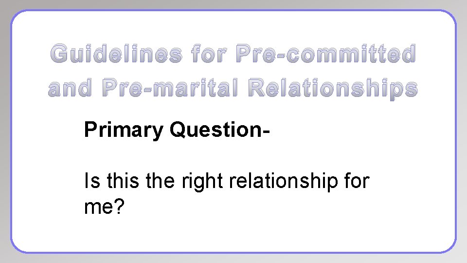Guidelines for Pre-committed and Pre-marital Relationships Primary Question. Is this the right relationship for