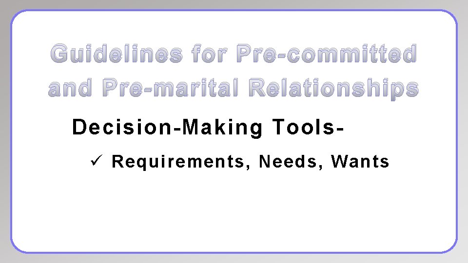 Guidelines for Pre-committed and Pre-marital Relationships Decision-Making Toolsü Requirements, Needs, Wants 