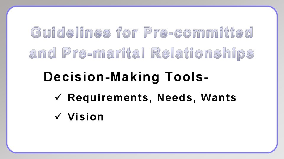 Guidelines for Pre-committed and Pre-marital Relationships Decision-Making Toolsü Requirements, Needs, Wants ü Vision 