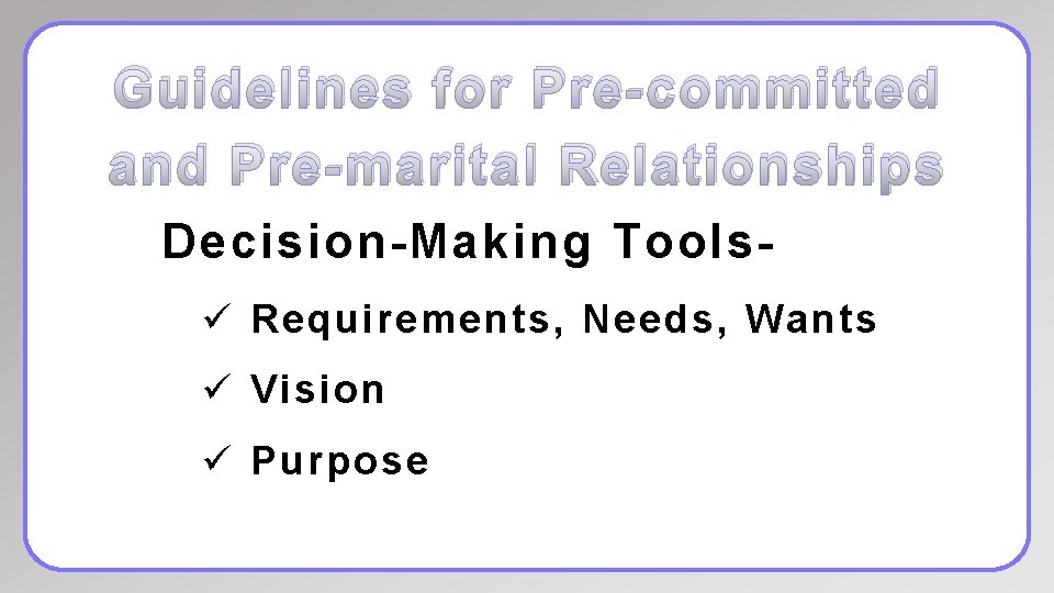 Guidelines for Pre-committed and Pre-marital Relationships Decision-Making Toolsü Requirements, Needs, Wants ü Vision ü
