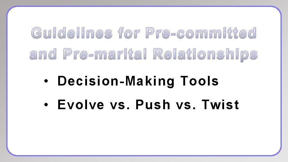 Guidelines for Pre-committed and Pre-marital Relationships • Decision-Making Tools • Evolve vs. Push vs.