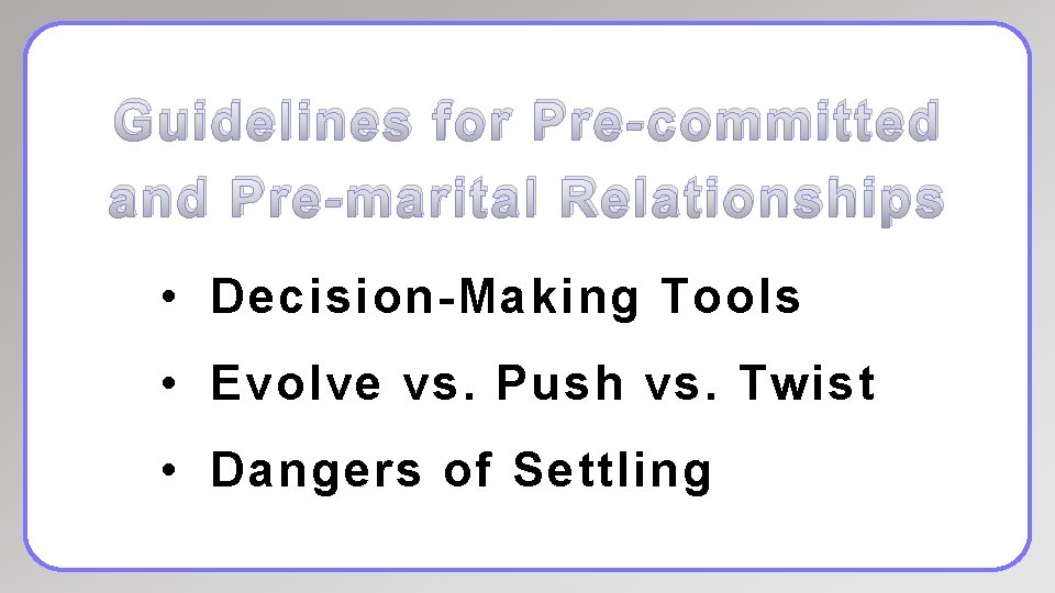 Guidelines for Pre-committed and Pre-marital Relationships • Decision-Making Tools • Evolve vs. Push vs.