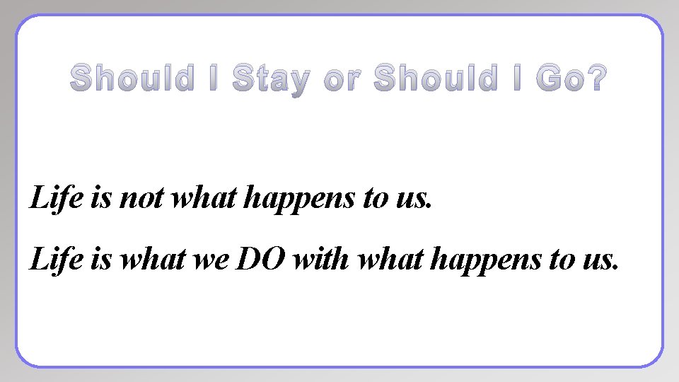 Should I Stay or Should I Go? Life is not what happens to us.