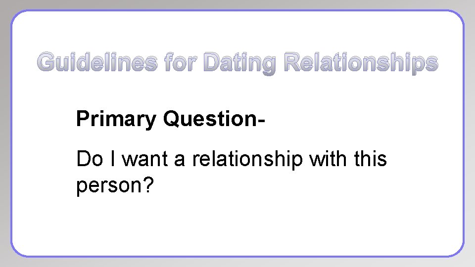 Guidelines for Dating Relationships Primary Question. Do I want a relationship with this person?