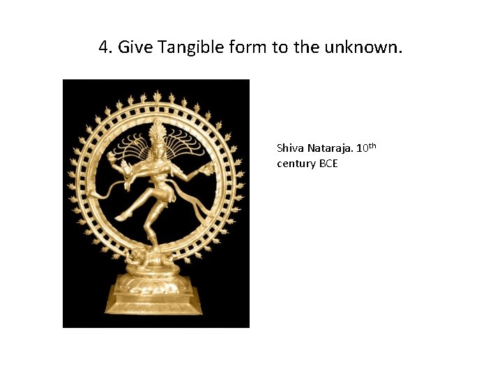 4. Give Tangible form to the unknown. Shiva Nataraja. 10 th century BCE 
