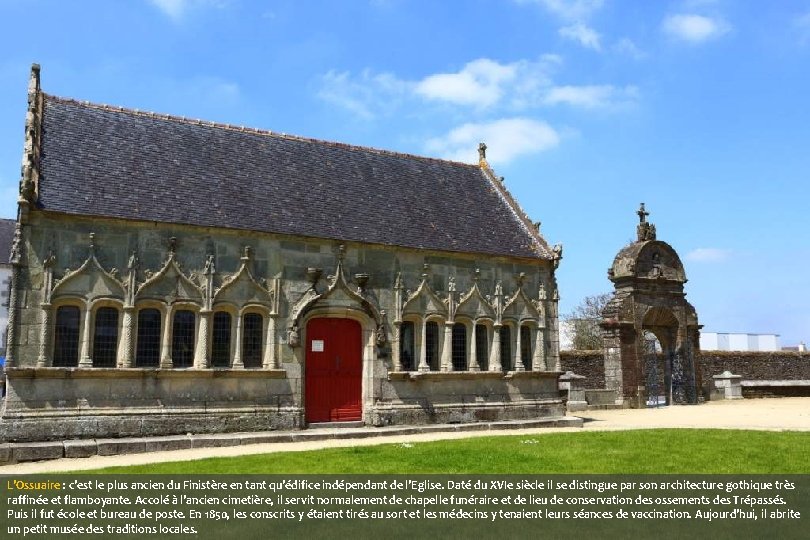 L’Ossuaire : c’est le plus ancien du Finistère en tant qu’édifice indépendant de l’Eglise.