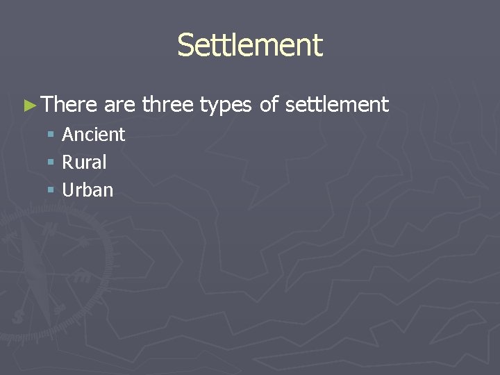 Settlement ► There are three types of settlement § Ancient § Rural § Urban