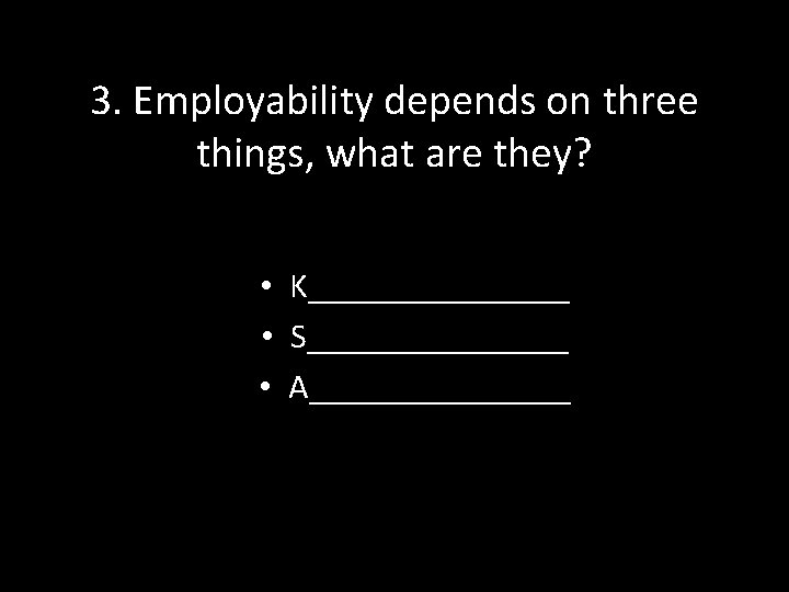 3. Employability depends on three things, what are they? • K________ • S________ •
