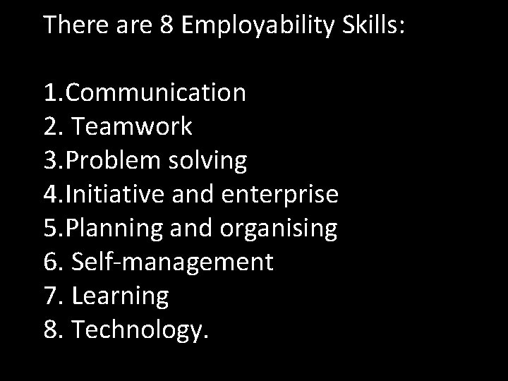 There are 8 Employability Skills: 1. Communication 2. Teamwork 3. Problem solving 4. Initiative