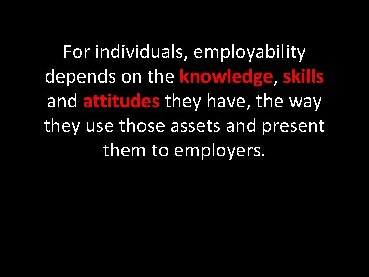 For individuals, employability depends on the knowledge, skills and attitudes they have, the way