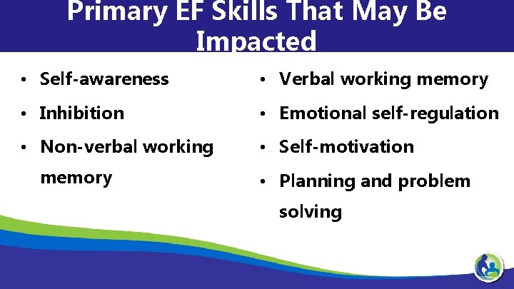 Primary EF Skills That May Be Impacted • Self-awareness • Verbal working memory •