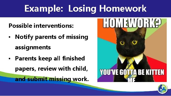 Example: Losing Homework Possible interventions: • Notify parents of missing assignments • Parents keep